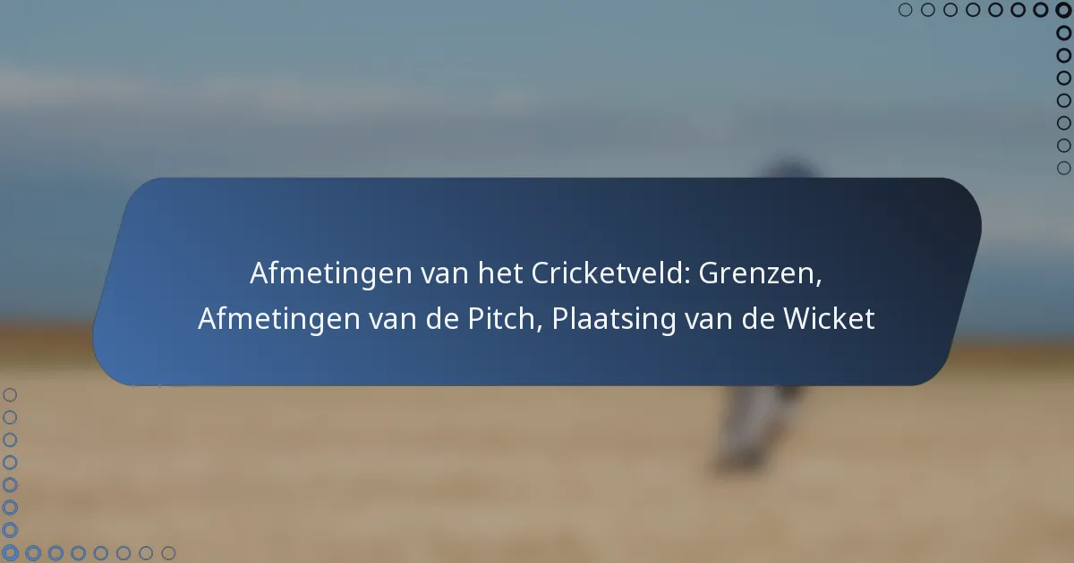 Afmetingen van het Cricketveld: Grenzen, Afmetingen van de Pitch, Plaatsing van de Wicket