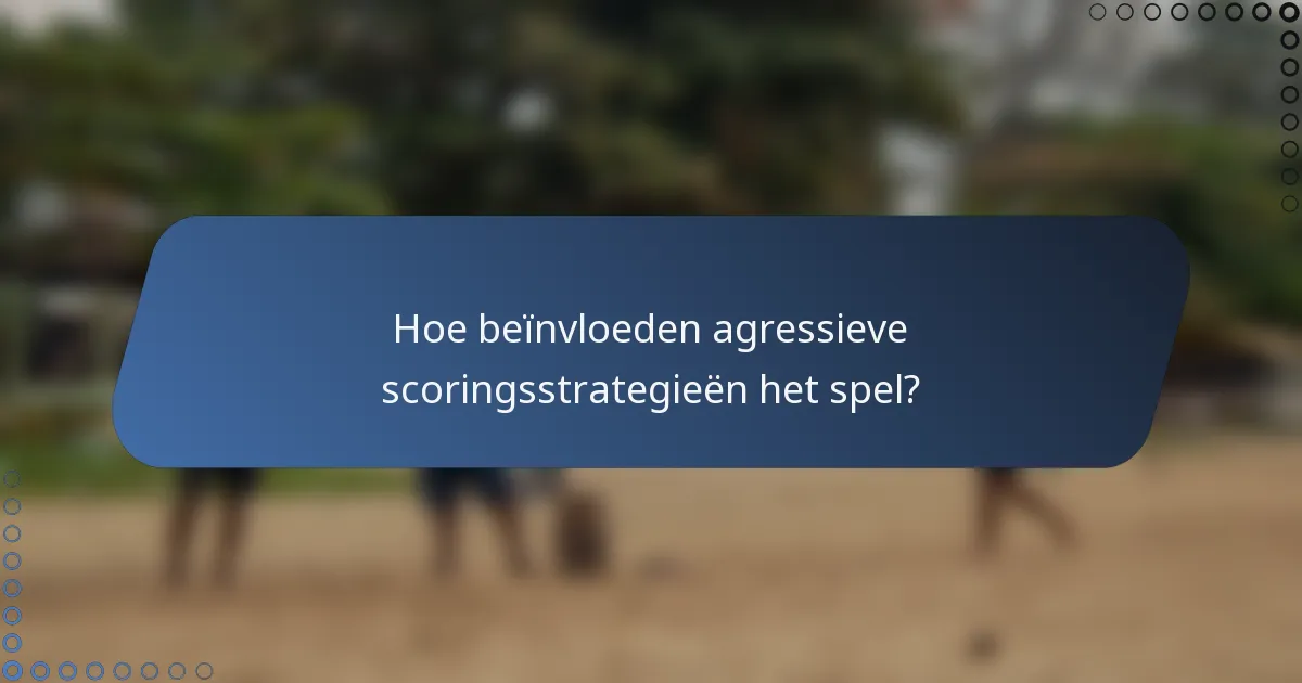Hoe beïnvloeden agressieve scoringsstrategieën het spel?