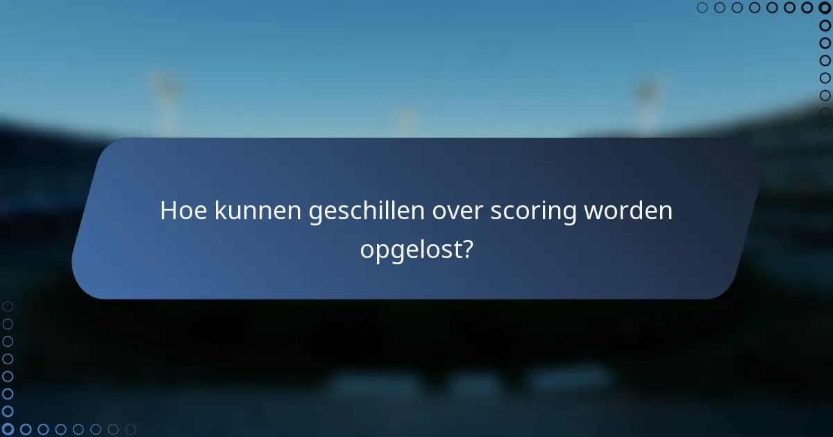 Hoe kunnen geschillen over scoring worden opgelost?
