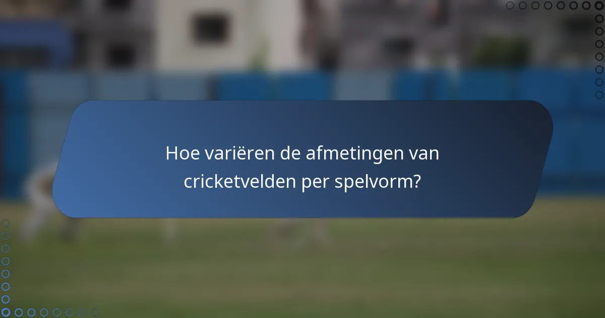 Hoe variëren de afmetingen van cricketvelden per spelvorm?