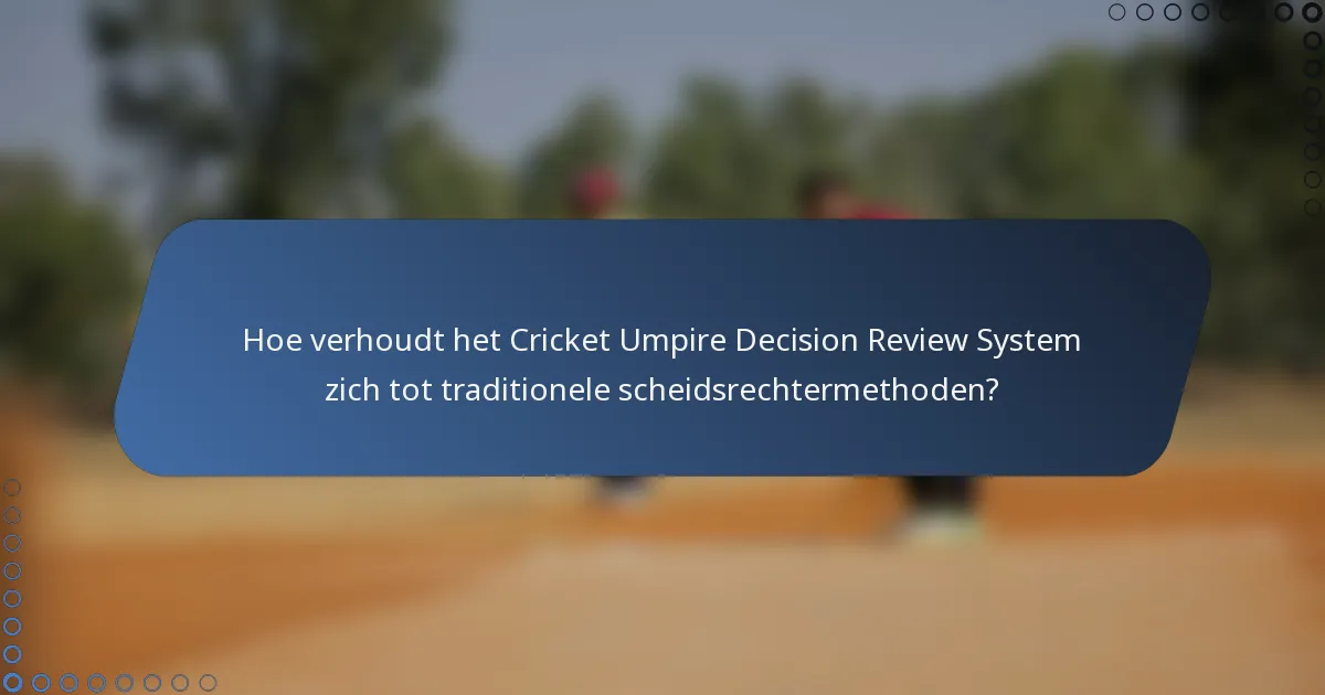 Hoe verhoudt het Cricket Umpire Decision Review System zich tot traditionele scheidsrechtermethoden?