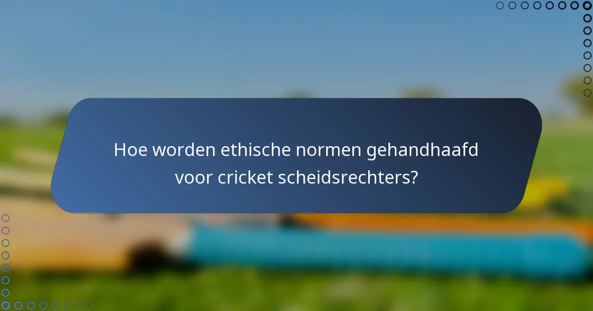 Hoe worden ethische normen gehandhaafd voor cricket scheidsrechters?
