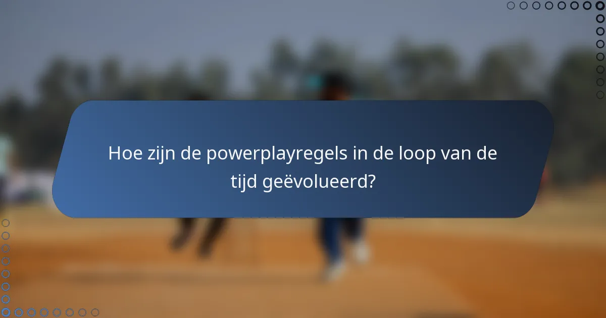 Hoe zijn de powerplayregels in de loop van de tijd geëvolueerd?