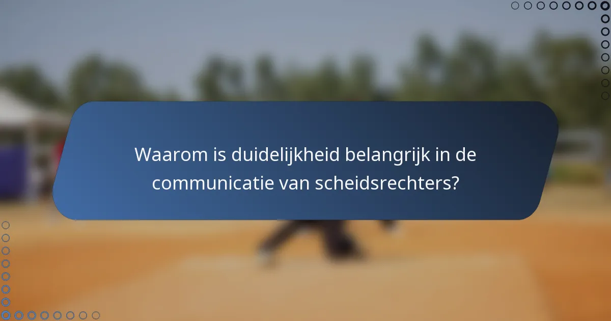 Waarom is duidelijkheid belangrijk in de communicatie van scheidsrechters?