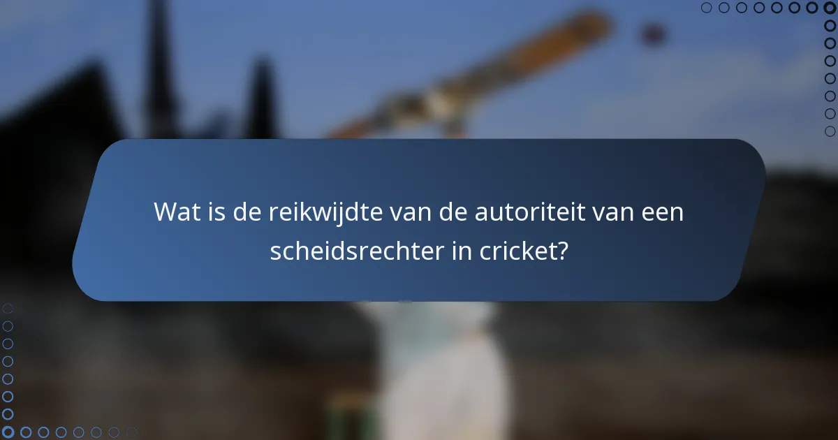 Wat is de reikwijdte van de autoriteit van een scheidsrechter in cricket?
