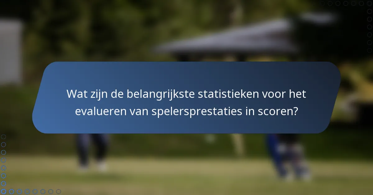 Wat zijn de belangrijkste statistieken voor het evalueren van spelersprestaties in scoren?