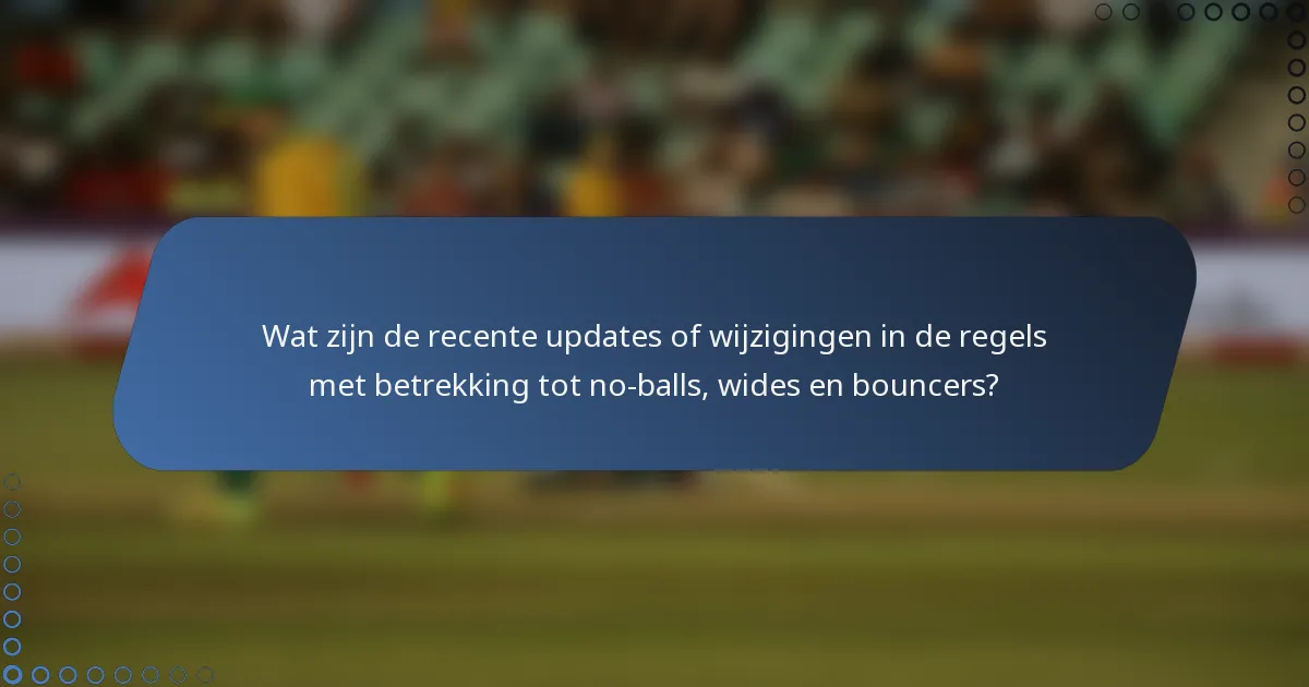 Wat zijn de recente updates of wijzigingen in de regels met betrekking tot no-balls, wides en bouncers?