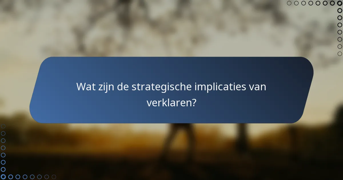 Wat zijn de strategische implicaties van verklaren?