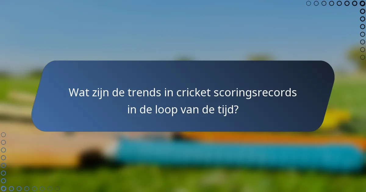 Wat zijn de trends in cricket scoringsrecords in de loop van de tijd?