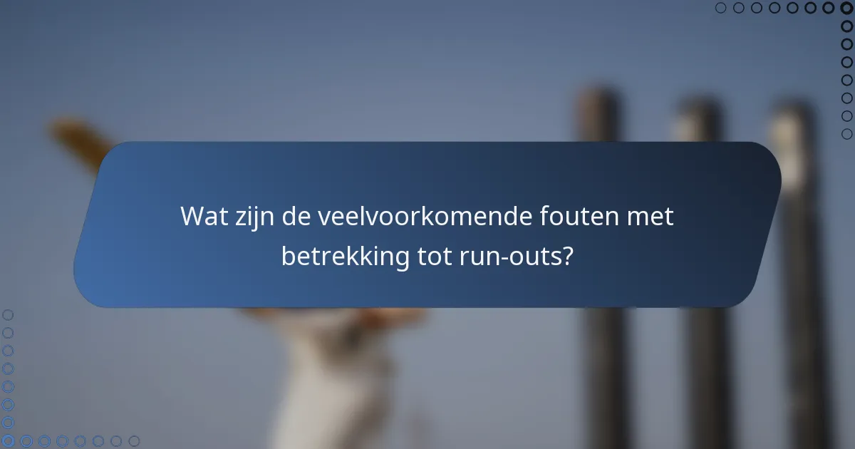 Wat zijn de veelvoorkomende fouten met betrekking tot run-outs?