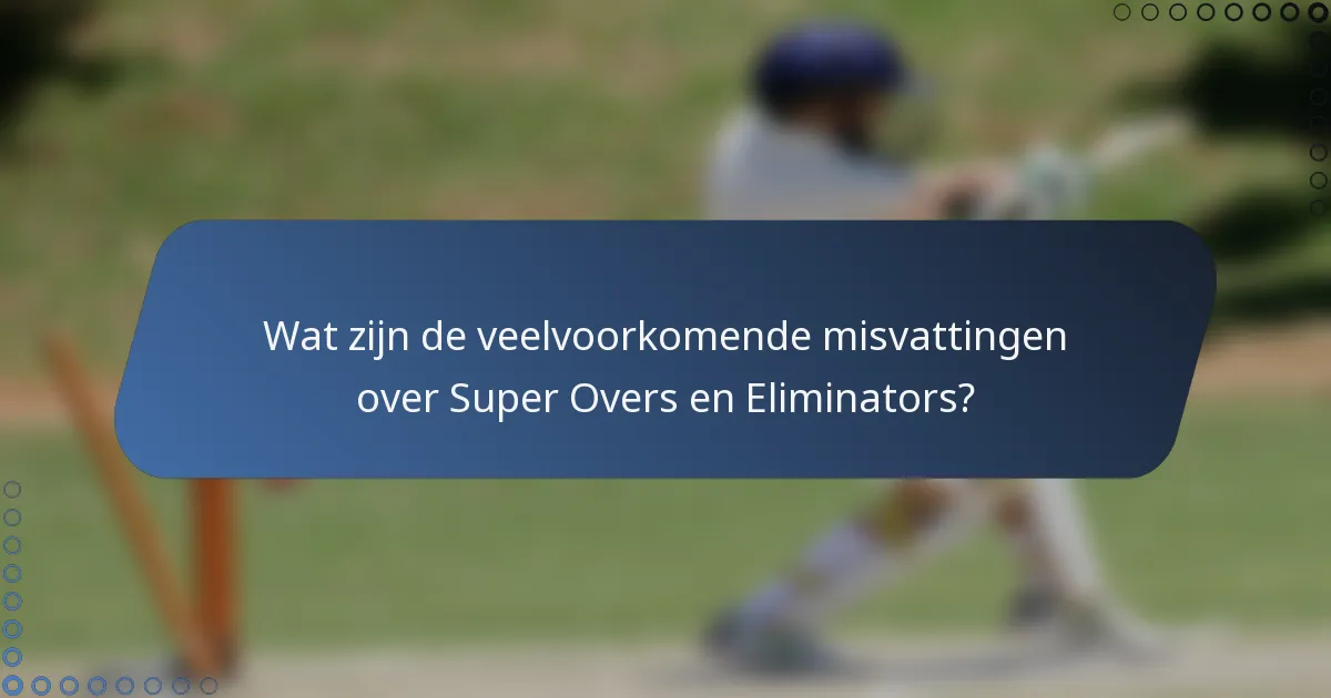 Wat zijn de veelvoorkomende misvattingen over Super Overs en Eliminators?