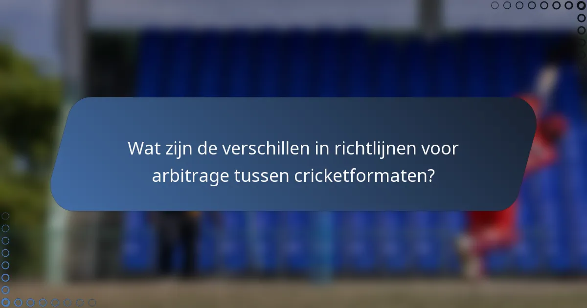 Wat zijn de verschillen in richtlijnen voor arbitrage tussen cricketformaten?