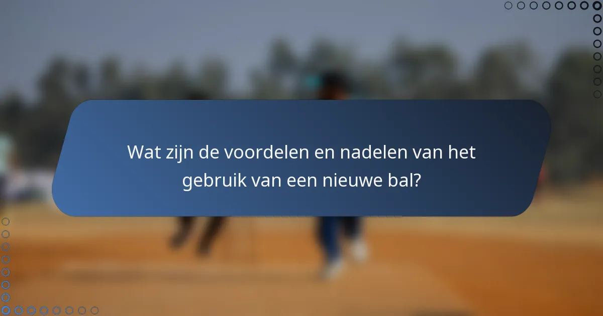 Wat zijn de voordelen en nadelen van het gebruik van een nieuwe bal?