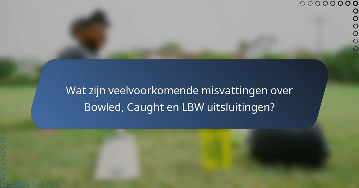 Wat zijn veelvoorkomende misvattingen over Bowled, Caught en LBW uitsluitingen?