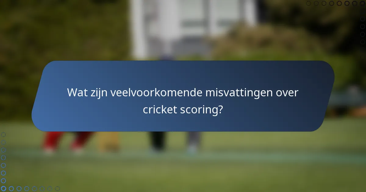 Wat zijn veelvoorkomende misvattingen over cricket scoring?