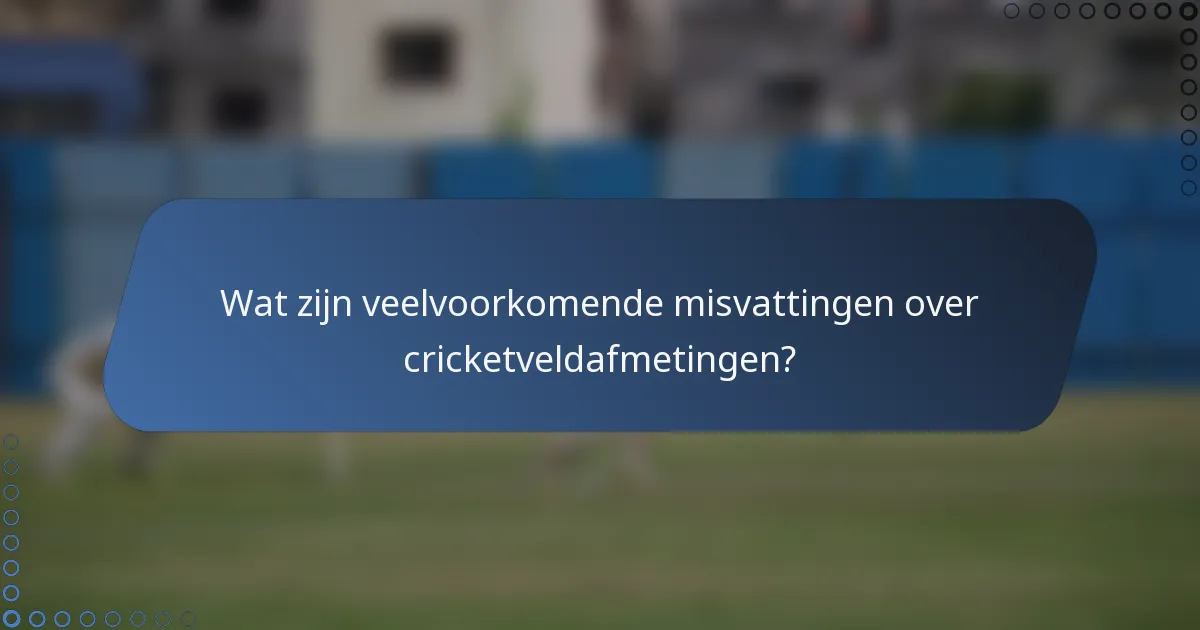 Wat zijn veelvoorkomende misvattingen over cricketveldafmetingen?