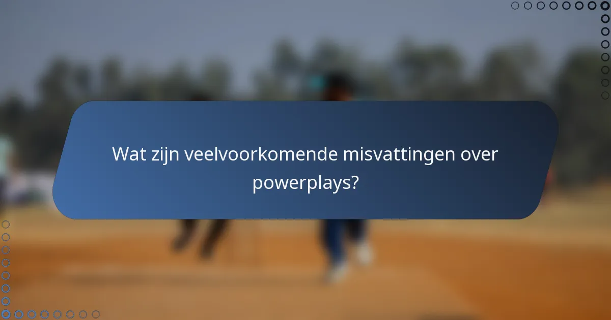 Wat zijn veelvoorkomende misvattingen over powerplays?