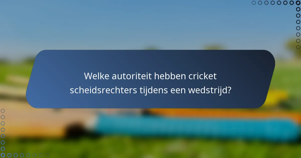 Welke autoriteit hebben cricket scheidsrechters tijdens een wedstrijd?