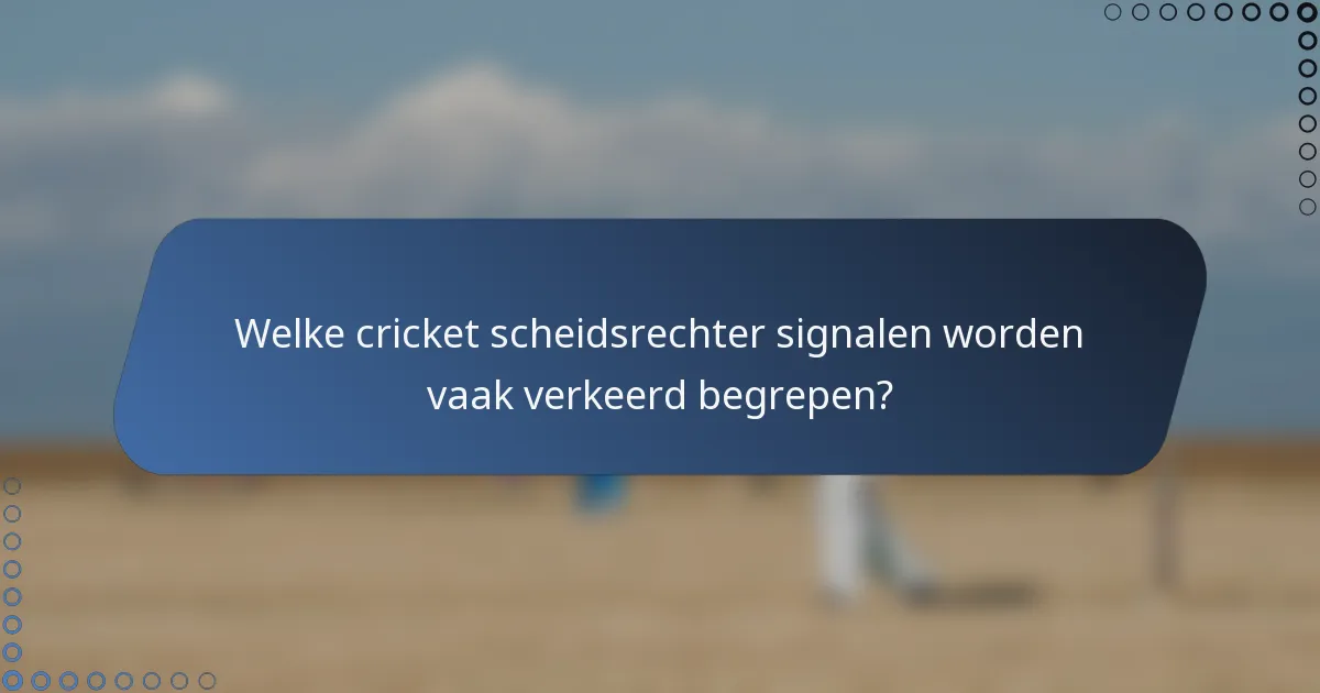 Welke cricket scheidsrechter signalen worden vaak verkeerd begrepen?