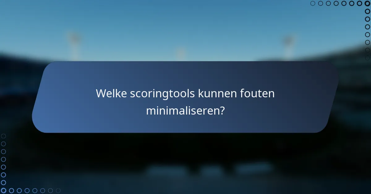 Welke scoringtools kunnen fouten minimaliseren?